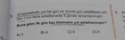 2. 35 kilometrelik yol her gün bir önceki gün asfaltlanan yol-
dan 2 km fazla asfaltlanarak 5 günde tamamlanmıştır.
Buna göre ilk gün kaç kilometre yol asfaltlanmıştır?
B) 4
C) 5
D) 6
A) 3
Hizmetleri Genel