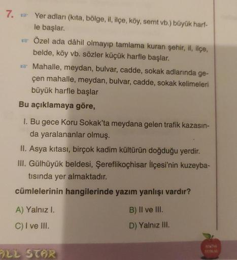 7. Yer adları (kita, bölge, il, ilçe, köy, semt vb.) büyük harf-
le başlar.
Özel ada dâhil olmayıp tamlama kuran şehir, il, ilçe,
belde, köy vb. sözler küçük harfle başlar.
Mahalle, meydan, bulvar, cadde, sokak adlarında ge-
çen mahalle, meydan, bulvar, ca