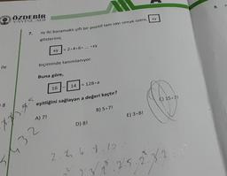 ile
18
ÖZDEBİR
YAYINLARI
7.
xy iki basamaklı çift bir pozitif tam sayı olmak üzere,
gösterimi,
Buna göre,
xy
biçiminde tanımlanıyor.
A) 7!
7.7/3.4.5
2.85
= 2.4.6. ...
16
eşitliğini sağlayan a değeri kaçtır?
-xy
14 = 128-a
D) 8!
B) 5.7!
E) 3.8!
2.2.6.4.10.
1.32².2.5
2.5.2
xy
C) 15.7!
*
9.
X