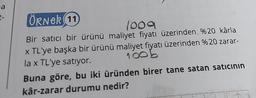 a
t-
ÖRNER 11
1009
Bir satıcı bir ürünü maliyet fiyatı üzerinden %20 kârla
x TL'ye başka bir ürünü maliyet fiyatı üzerinden %20 zarar-
100b
la x TL'ye satıyor.
Buna göre, bu iki üründen birer tane satan satıcının
kâr-zarar durumu nedir?