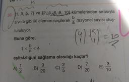 30. 1, 3, 5, 7) ve (2, 4, 6, 8, 10) kümelerinden sırasıyla
a ve b gibi iki eleman seçilerek rasyonel sayısı oluş-
(90)=2
turuluyor.
Buna göre,
b
1 <
A)
a
1
2
<4
eşitsizliğini sağlama olasılığı kaçtır?
2
5
B)
9
20
b
a
C)
D)
7
20
E)
3
10