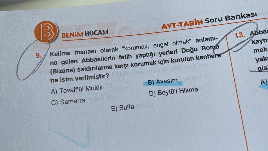 9.
HOCAM
BENIM HOCAM
201
AYT-TARİH Soru Bankası
Kelime manası olarak "korumak, engel olmak" anlamı-
na gelen Abbasilerin fetih yaptığı yerleri Doğu Roma
(Bizans) saldırılarına karşı korumak için kurulan kentlere
ne isim verilmiştir?
A) Tevaif'ül Mülük (8)
