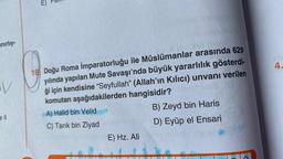 nırlıy-
iV
ell
E)
16 Doğu Roma İmparatorluğu ile Müslümanlar arasında 629
yılında yapılan Mute Savaşı'nda büyük yararlılık gösterdi-
ği için kendisine "Seyfullah" (Allah'ın Kılıcı) unvanı verilen
komutan aşağıdakilerden hangisidir?
B) Zeyd bin Haris
D) Eyüp el Ensari
A) Halid bin Velid
C) Tarık bin Ziyad
E) Hz. Ali
4.