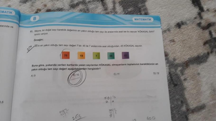 EMATIK
alarında ve
B
11. Meyra, bir doğal sayı karekök değerinin en yakın olduğu tam sayı ile aralarında asal ise bu sayıya "KOKASAL SAYT
ismini veriyor.
Örneğin;
45 in en yakın olduğu tam sayı değeri 7'dir. 45 le 7 aralarında asal olduğundan, 45 KOKASAL s