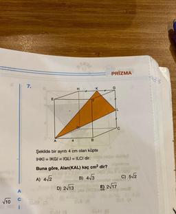 √10
A
i
7.
A
svor
4
D) 2√13
Sare
H
Şekilde bir ayrıtı 4 cm olan küpte
IHKI IKGI = IGLI = ILCI dir.
Buna göre, Alan(KAL) kaç cm² dir?
A) 4√2
B
B) 4√3
PATY
38 (8
K
PRİZMA
G
medal abible?
they.
C) 5√2
1280 O
E) 2√17
SIT (A