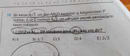 1.D 2.A 3. B 4.A 5. D 6. D 7. C 8. B
10. Bir kenarı 4√3 cm olan ABCD karesinin iç bölgesindeki P
noktası, A ve D merkezli 4√3 cm yarıçaplı çeyrek çemberlerin
kesim noktasıdır.
LEIDCI ve ALDP olduğuna göre IPL kaç cm dir?
A) 6
B) 3√3
C) 5
D) 4
E) 2√3