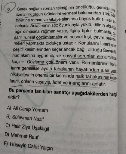 6.
ede
Gerek sağlam roman tekniğinin öncülüğü, gerekse rea
lizmin ilk olgun ürünlerini vermesi bakımından Türk
biyatına roman ve hikâye alanında büyük katkısı olan s
natçıdır. Anlatımının söz oyunlarıyla yüklü, dilinin oldukça
ağır olmasına rağmen yazar, i