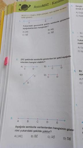 3.
2.
M.5.2.1.1. Doğru, doğru parçası, işını açıklar ve sem-
bolle gösterir.
1.
A) [AB
C) AB
Yukarıdaki geometrik şeklin sembolle gösterimi
aşağıdakilerden hangisidir?
A)
C)
AstroMAT - Kazar
C
[DC şeklinde sembolle gösterilen bir şekil aşağıda-
kilerden ha