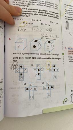 3 cm
adar
ekli
744
6,3
ehler prizması şeklindeki bir kutu-
cisi X, ikincisi Y, üçüncüsü Z noktasına sırasıyla x, y, z cm
A köşesinden harekete başlayan üç karıncadan birin-
yol alarak ulaşmıştır.
2.
Anel xilb
1) z<x<y.
ABCD tabanından geçemeyen bu karıncalar
noktalarına kutu yüzeyinde kalarak en kısa
ulaştıklarına göre, aşağıdaki sıralamalardan
doğrudur?
O
B) y <z<x
D) y<x<z
E) x<z<y
146 TOY √778
Yzxzz
Yukarıda aynı küpün önden 3 farklı görünümü verilmiştir.
Buna göre, küpün açık şekli aşağıdakilerden hangisi-A
dir?
SS
(A)
D)
nihid ed nebr
marvar (O
B)
OA
ad primilib
O
A☆
E)
#arvat (8
527 0731
C) x <y<z
O
U
n
STU
ASIA
anua
lingad
(P, ABCDE) d
|PC| = 4 cm
Piramidin A H
rinde ok yönü
ve hareketini
Buna göre,
yol gitmiştir
4. BILGI:
265
prizmas
kare fo
Öykü, a
dörtgen
şekilde
Bu