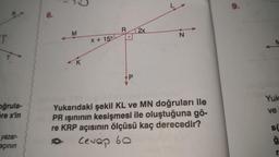 S
R
oğrula-
öre x'in
yazar-
açının
6.
M
K
x+15°
R 2x
N
Yukarıdaki şekil KL ve MN doğruları ile
PR ışınının kesişmesi ile oluştuğuna gö-
re KRP açısının ölçüsü kaç derecedir?
Cevap 60
9.
M
Yuk
ve
S
ģ
r