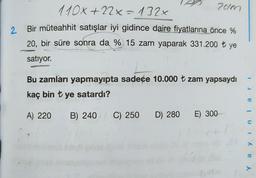 20m
110x+22x=132x
2. Bir müteahhit satışlar iyi gidince daire fiyatlarına önce %
20, bir süre sonra da % 15 zam yaparak 331.200 ₺ ye
satıyor.
Bu zamları yapmayıpta sadece 10.000 ₺ zam yapsaydı
kaç bin ₺ ye satardı?
A) 220 B) 240 C) 250
D) 280
E) 300
ayınları
Y