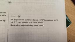 zaklıkta-
le tekrar
ret top-
996
eis
Yayınları
Örnek: 14
Bir mağazadaki çantaların tanesi 10 TL'den satılırsa 30 TL
kâr, 8 TL'den satılırsa 70 TL zarar ediliyor.
Buna göre, mağazada kaç çanta vardır?
1