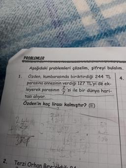 1.
PROBLEMLER
Aşağıdaki problemleri çözelim, şifreyi bulalım.
Özden, kumbarasında biriktirdiği 244 TL 4.
parasina annesinin verdiği 127 TL'yi de ek-
leyerek parasının 'si ile bir dünya hari-
tası alıyor.
7
Özden'in kaç lirası kalmıştır? (E)
24414
127
371
-12-1
++42
o
2. Terzi Orhan Bey
2
106