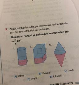 9. Aşağıda tabanları ortak pembe ve mavi renklerden olu-
şan dik geometrik cisimler verilmiştir.
Bunlardan hangisi ya da hangilerinin hacimleri ora-
x dir?
y
ni
I.
A) Yalnız I
X
y
II.
D) I ve III
X
III.
B) Yalnız III
E) I, II ve III
X
C) I ve II
Onalitik Geometri