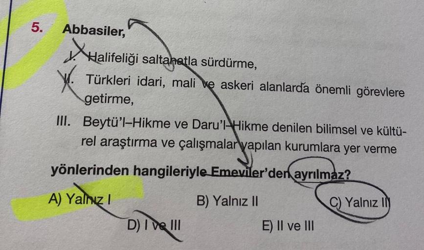 5.
Abbasiler,
Halifeliğ
Halifeliği saltanatla sürdürme,
X Türkleri idari, mali ve askeri alanlarda önemli görevlere
getirme,
III. Beytü'l-Hikme ve Daru'l-Hikme denilen bilimsel ve kültü-
rel araştırma ve çalışmalar yapılan kurumlara yer verme
yönlerinden h