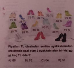 30
75 TL
35 TL
25 TL
00
88 TL
73 TL 42 TL
80 TL
L
73 TL St
M
60 TL
1
90 TL
38 TL
76 TL
91 TL
P
Fiyatian TL cinsinden verilen ayakkabılardan
aralarında asal olan 2 ayakkabı alan bir kişi en
az kaç TL öder?
A) 66
3) 65 C) 64 D) 63