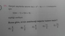 11. Gerçel sayılarda tanımlı f(x) = x² - 6x + t - 3 fonksiyonu
için
f(3m - 1) = f(m + 5)
eşitliği veriliyor.
Buna göre, m'nin alabileceği değerler toplamı kaçtır?
13
(C) 21/20
B) 1/1/2
D) 11/2
E) -1202
A)
5/2