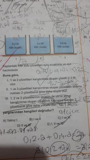 A) Yalniz
0,2 M
KBr (suda)
Dil ve fil
•MA = Light
UP 4-16 Un
P.34
MAY
B) Yalpiz II
1
MAX
0,4 M
KBr (suda)
A) Yalnız I
E) Il ve Ill
2
C) Averill
ha
Kaplardaki KBr sulu çözeltileri aynı sıcaklıkta ve eşit-
hacimdedir.
BM
mu
B) I vel
D) II ve HT
2114012.01 +0