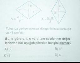 A= e. f
2
A =
c.d
=0/₂20
d
Yukarıda verilen eşkenar dörtgenlerin alanları eşit
ve 48 cm²dir.
Buna göre e, f, c ve d tam sayılarının değer-
lerinden biri aşağıdakilerden hangisi olamaz?
A) 36
C) 8
B) 12
D) 4