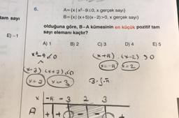 tam sayı
E)-1
6.
A={x|x²-9≤0, x gerçek sayı}
B={x| (x+5)(x-2)>0, x gerçek sayı}
olduğuna göre, B-A kümesinin en küçük pozitif tam
sayı elemanı kaçtır?
A) 1
B) 2
*²950
(x-3) (x+3)(<0
x= 3 x=3
A
3
D
C) 3
B.S-n
D) 4
*+5)(x-2) >0
(x=-1) X=2
2 3
E) 5