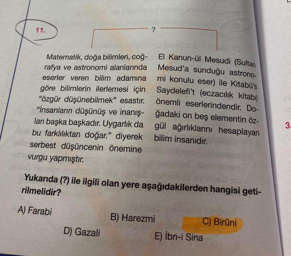 11.
?
Matematik, doğa bilimleri, coğ-
rafya ve astronomi alanlarında
eserler veren bilim adamına
El Kanun-ül Mesudi (Sultan
Mesud'a sunduğu astrono-
mi konulu eser) ile Kitabü's
göre bilimlerin ilerlemesi için Saydelefi't (eczacılık kitabı)
"özgür düşünebi