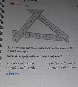 ÖRNEK - 22
>
1
intuntun
4
SL
de
5
8 9 10 11 12 13 14 15 16 17 18
6 7
56
gutuspsp
gaman
9 10 11 12 13 14
butondutdutt..........................
A) m(B) < m(C) < m(Â)
C) m(A) < m(C) < m(B)
ÇÖZÜM
pagpapayunpampang.
EZ
L
botabatohutut/tr/tr/tudunts, Cankurtubuha
82 29 GE
8
LL OL
6
Aynı uzunluktaki üç cetvel kullanılarak şekildeki ABC üçge-
ni oluşturulmuştur.
Buna göre, aşağıdakilerden hangisi doğrudur?
B) m(℃) < m(B) < m(Â)
D) m(℃) < m(A) < m(B)