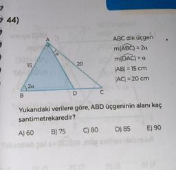 44)
0084
A
THE MA
1301-A
15
08-20Alm
B
20
20
A) 60
0816b pszi
D
C
Yukarıdaki verilere göre, ABD üçgeninin alanı kaç
santimetrekaredir?
B) 75
C) 80
mög
ABC dik üçgen
m(ABC) = 20.
m(DAC) = a
|AB| = 15 cm
|AC| = 20 cm
D) 85
Osa
E) 90