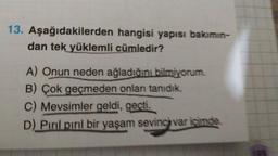 13. Aşağıdakilerden hangisi yapısı bakımın-
dan tek yüklemli cümledir?
A) Onun neden ağladığını bilmiyorum.
B) Çok geçmeden onları tanıdık.
C) Mevsimler geldi, geçti.
D) Pırıl pırıl bir yaşam sevinci var icimde.