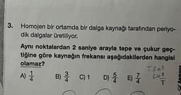 3. Homojen bir ortamda bir dalga kaynağı tarafından periyo-
dik dalgalar üretiliyor.
Aynı noktalardan 2 saniye arayla tepe ve çukur geç-
tiğine göre kaynağın frekansı aşağıdakilerden hangisi
olamaz?
A) 1
B) 2/1
C) 1
D) & 6) =
E) //
T₁f=1
(-1
f=3