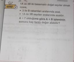 1
1
SORU (3
16
1A ve 3B iki basamaklı doğal sayılar olmak
üzere,
• 3 ile B rakamları aralarında asal,
• 1A ile 3B sayıları aralarında asaldır.
A> 7 olduğuna göre A + B işleminin
sonucu kaç farklı değer alabilir?