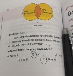 Step
ekosistemi
1.
Bataklık
Göl
D) II ve III
Ekosistemi
Bataklıklar için;
Ekoton bölgesi olduğu için tür zenginliği fazladır.
II. Hem step hem de göl canlılarını bulundurabilir.
III. Bölgede endemik türler yaşar.
yukarıdakilerden hangileri söylenebilir?
A) Yalnız II
(B) ve II
EO
C) I ve III
E) II ve III
04
Sa
pre
B