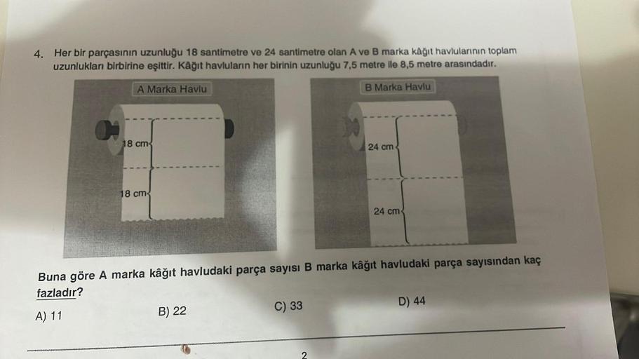 4. Her bir parçasının uzunluğu 18 santimetre ve 24 santimetre olan A ve B marka kâğıt havlularının toplam
uzunlukları birbirine eşittir. Kâğıt havluların her birinin uzunluğu 7,5 metre ile 8,5 metre arasındadır.
A Marka Havlu
B Marka Havlu
(
18 cm
18 cm
B)