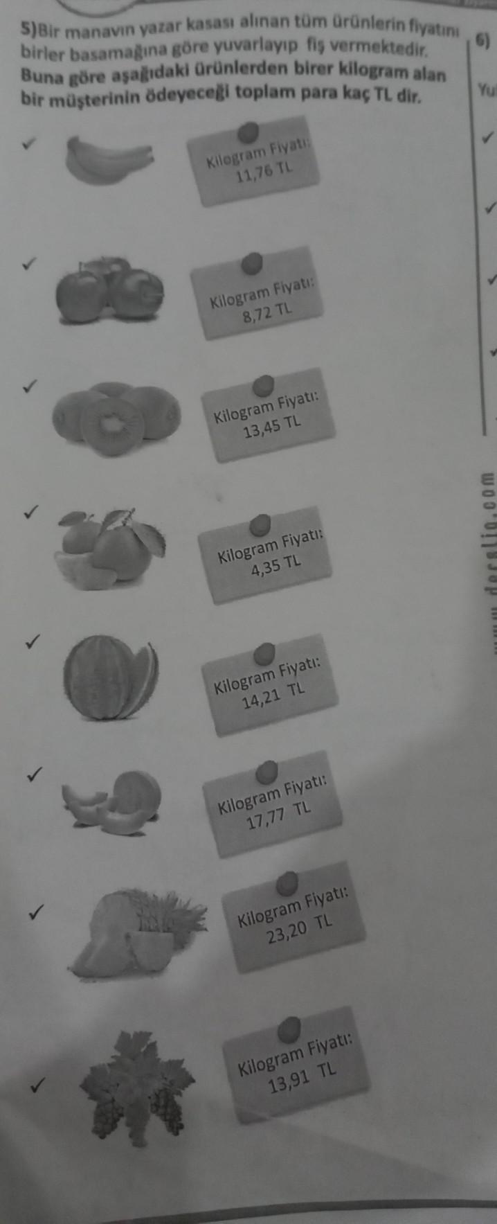 5)Bir manavin yazar kasası alınan tüm ürünlerin fiyatını
birler basamağına göre yuvarlayıp fiş vermektedir.
Buna göre aşağıdaki ürünlerden birer kilogram alan
bir müşterinin ödeyeceği toplam para kaç TL dir.
MA
Kilogram Fiyatı:
11,76 TL
Kilogram Fiyatı:
8,