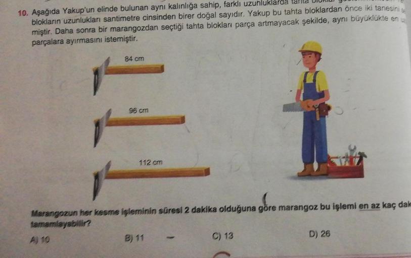 10. Aşağıda Yakup'un elinde bulunan aynı kalınlığa sahip, farklı uzunluklarda tara biki
blokların uzunlukları santimetre cinsinden birer doğal sayıdır. Yakup bu tahta bloklardan önce iki tanesini
miştir. Daha sonra bir marangozdan seçtiği tahta blokları pa