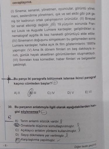 cevaplayınız.
(1) Sinema; senarist, yönetmen, oyuncular, görüntü yönet-
meni, seslendirme yönetmeni, ışık ve set ekibi gibi çok ge-
niş bir kadronun ortak çalışmasının ürünüdür. (II) Bireysel
bir sanat etkinliği değildir. ill) 19.yüzyılın sonunda Fran-
Siz