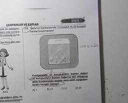 ÇARPANLAR VE KATLAR
şan iki doktordur.
ların oda numara-
la sırasıyla numa-
ise 6'nın katı olan
Azra
DENEME-1
13. Tayfur'un kumbarasında 10 kuruşluk ve 25 kuruşluk
paralar bulunmaktadır.
uğradığına göre, bu
dası bulunmaktadır?
100 = 112
Kumbaradaki 10 kuruşlukların toplam değeri
25 kuruşlukların toplam değerine eşit olduğuna
göre kumbaradaki toplam para adeti aşağıdaki-
lerden hangisi olamaz?
A) 7
B) 14
C) 21
D) 27