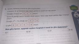 7. Eymen, tabletine 6 haneli bir şifre oluşturacaktır.
6 hanenin ilk üç hanesine sağa dayalı şekilde bir pozitif tam sayı yazıyor.
Örneğin; 4 sayısı için 0 0 4 yazıyor.
Sonra ilk yazdığı sayının karesini alarak yazıyor. Tekrar sağa dayalı şekilde diğer 3 haneye
yazıyor.
Örneğin, 4² = 16 olduğu için
0
6
6 oluyor.
ve şifre O
0 4 0 1
oriad
Buna göre Eymen, aşağıdaki sayıların hangisiyle 6 haneli bir şifre oluşturamaz?
A) 10
ennesu ninier
abruzungob rysa
B) 30
C) 31
adgimliqey u id ebnibles ensal
em seul ne bisbrians leqö ell edülux
ton
Konu
Öğreten
D) 32
Test
15
YILAR