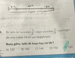 18a
Fox
5.
20
176
yox
52414
1SX
Bir telin bir ucundan
5
i diğer ucundani kesildiğin-
de orta nokta 14 cm yer değiştiriyor.
10x
Buna göre, telin ilk boyu kaç cm'dir?
A) 120
B) 140
C) 144
D) 156
E) 160
TYT Motomatik