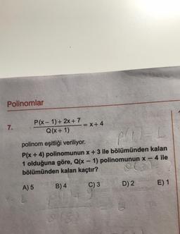 Polinomlar
7.
P(x-1) + 2x + 7
Q(x + 1)
A) 5
pril
polinom eşitliği veriliyor.
P(x+4) polinomunun x + 3 ile bölümünden kalan
1 olduğuna göre, Q(x - 1) polinomunun x - 4 ile
bölümünden kalan kaçtır?
0(3)
B) 4
C) 3
D) 2
= X+4
0(3)
E) 1