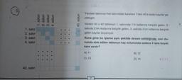 5)
1. satır
2. satır
3. satır
4. satır
40. satır
sütun
2. sütun
3. sütun
4. sütun
1.
0
●
0
●
40. sütun
081
Yandaki tablonun her satırındaki karelere 1'den 40'a kadar sayılar ya-
zılmıştır.
Verilen 40 x 40 tablonun 1. satırında 1'in katlarına karşılık gelen, 2.
satırda 2'nin katlarına karşılık gelen, 3. satırda 3'ün katlarına karşılık
gelen sayılar boyanıyor.
Buna göre bu işleme aynı şekilde devam edildiğinde, son du-
rumda elde edilen tablonun kaç sütununda sadece 4 tane boyalı
kare vardır?
A) 11
C) 13
7
B) 12
D) 14
8.1.1.1