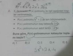 #+63+22+
²+2x+ 2ax
5
2.
3. dereceden P(x) polinomu ile ilgili aşağıdaki bilgi-
ler verilmektedir.
2
P(x) polinomu x + 2 ile tam bölünmektedir.
P(x) polinomunun baş katsayısı 3 tür.
P(x) polinomunun sabit terimi -4 tür.
Buna göre, P(x) polinomunun katsayılar topla-
mı kaçtır?
A) 1
B) 2
C) 3 D) 4
3x²³²+2x-4
E) 5