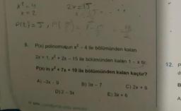 x² =4
x=2
P(2) = 5, P($) = 15
9.
2x=15
P(x) polinomuqun x2 - 4 ile bölümünden kalan
2x+1, x² + 2x - 15 ile bölümünden kalan 1 - x tir.
P(x) in x² + 7x + 10 ile bölümünden kalan kaçtır?
B) 3x - 7
A)-3x-9
D) 2-3x
C) 2x + 5
E) 3x + 6
12. P
d
B
A