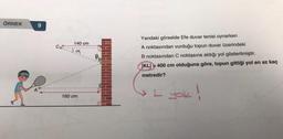 ÖRNEK
9
140 cm
Ca
160 cm
Yandaki görselde Efe duvar tenisi oynarken
A noktasından vurduğu topun duvar üzerindeki
B noktasından C noktasına aldığı yol gösterilmiştir.
KLI = 400 cm olduğuna göre, topun gittiği yol en az kaç
metredir?
yok!