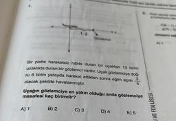 13
Bir pistte hareketsiz hâlde duran bir uçaktan 13 birim
uzaklıkta duran bir gözlemci vardır. Uçak gözlemciye doğ-
ru 8 birim yatayda hareket ettikten sonra eğim açısı 3
4
olacak şekilde havalanmıştır.
A) 1
Gözlemci
Uçağın gözlemciye en yakın olduğu anda gözlemciye
mesafesi kaç birimdir?
B) 2
C) 3
D) 4
E) 5
J VE FEN LİSESİ
almasını sa
A) 1