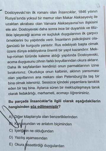 Dostoyevski'nin ilk romanı olan İnsancıklar, 1846 yılının
Rusya'sında yoksul bir memur olan Makar Alekseyeviç ile
uzaktan akrabası olan Varvara Alekseyavna'nın ilişkisini
ele alır. Dostoyevski daha sonra ince bir duyarlılık ve titiz-
likle işleyeceği acıma