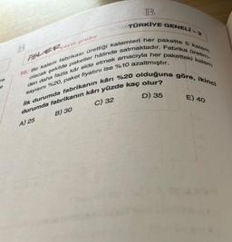 re
e
B
A) 25
PASTÜRKİYE GENELI.
ELERyayın grubu
16. Bir kalem fabrikası ürettiği kalemleri her pakette 5 kalem
olacak şekilde paketler hâlinde satmaktadır. Fabrika üretim-
den daha fazla kâr elde etmek amacıyla her paketteki kalem
ilk durumda fabrikanın kârı %20 olduğuna göre, ikinci
sayısını %20, paket fiyatını ise %10 azaltmıştır.
durumda fabrikanın kârı yüzde kaç olur?
C) 32
B) 30
D) 35
E) 40