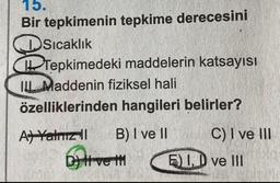 15.
Bir tepkimenin tepkime derecesini
25
Sıcaklık
Tepkimedeki maddelerin katsayısı
IL Maddenin fiziksel hali
özelliklerinden hangileri belirler?
A+Yalnız II
B) I ve II
byli ve th
C) I ve III
E) I, D ve III