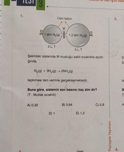 1
1
1
1
1
1
1.
1 atm N₂(g)
2L, T
Cam balon
A) 0,32
M
3 L, T
Şekildeki sistemde M musluğu sabit sıcaklıkta açıldı-
ğında,
1,2 atm H₂(g)
N₂(g) + 3H₂(g) → 2NH3(g)
tepkimesi tam verimle gerçekleşmektedir.
D) 1
1.
Buna göre, sistemin son basıncı kaç atm dir?
(T: Mutlak sıcaklık)
B) 0,64
E) 1,2
ideal
C) 0,8
Paylaşım Yayınları
3.
S S
te
B
(
A