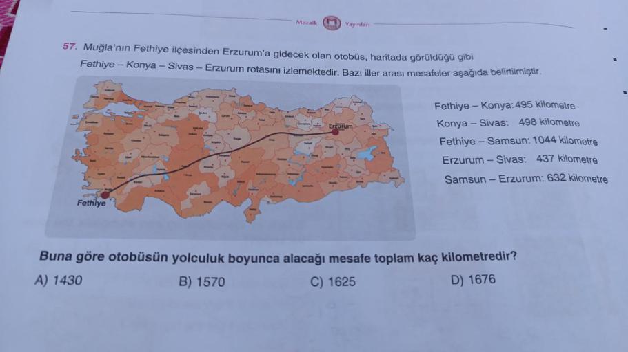 Fethiye
57. Muğla'nın Fethiye ilçesinden Erzurum'a gidecek olan otobüs, haritada görüldüğü gibi
Fethiye - Konya - Sivas - Erzurum rotasını izlemektedir. Bazı iller arası mesafeler aşağıda belirtilmiştir.
Upa
Burdur
parte
Çankin
ANKARA
.
Hargahir
.
hevahiy
