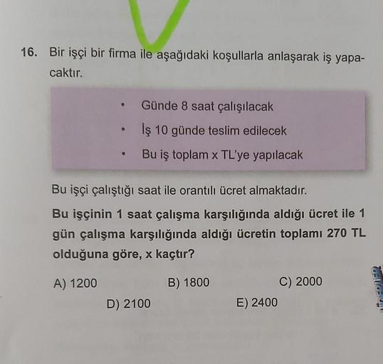 16. Bir işçi bir firma ile aşağıdaki koşullarla anlaşarak iş yapa-
caktır.
●
O
Günde 8 saat çalışılacak
İş 10 günde teslim edilecek
Bu iş toplam x TL'ye yapılacak
Bu işçi çalıştığı saat ile orantılı ücret almaktadır.
Bu işçinin 1 saat çalışma karşılığında